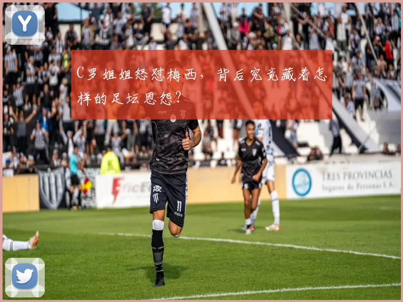 C罗姐姐怒怼梅西，背后究竟藏着怎样的足坛恩怨？